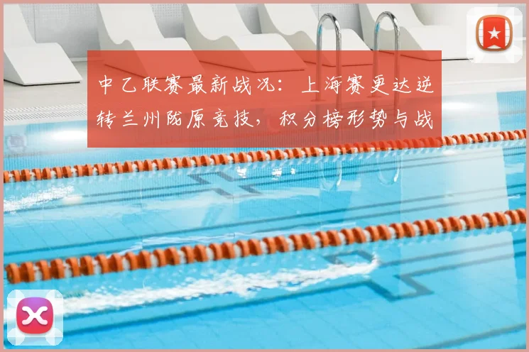 中乙联赛最新战况：上海赛更达逆转兰州陇原竞技，积分榜形势与战术解析