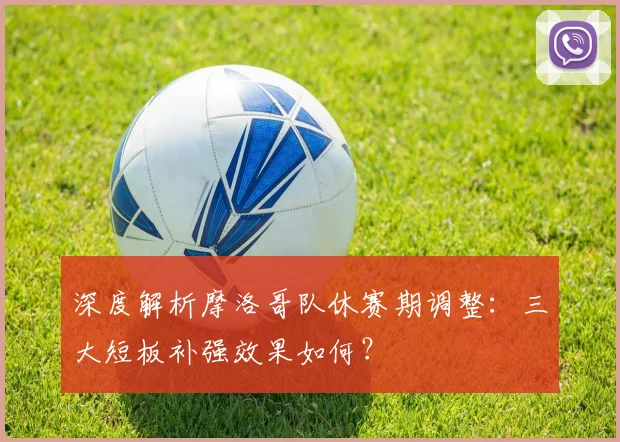 深度解析摩洛哥队休赛期调整:三大短板补强效果如何?