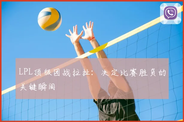 LPL顶级团战拉扯:决定比赛胜负的关键瞬间