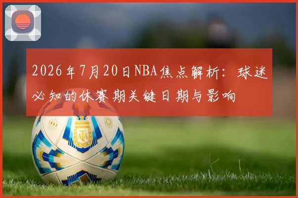 2026年7月20日NBA焦点解析:球迷必知的休赛期关键日期与影响