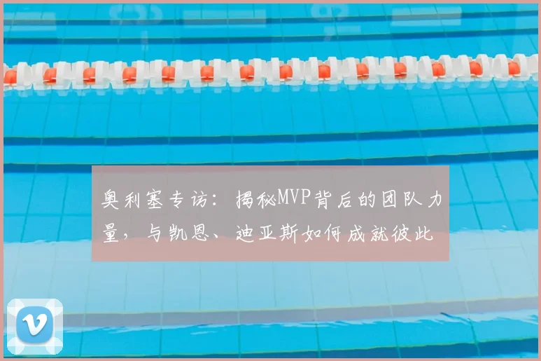 奥利塞专访：揭秘MVP背后的团队力量，与凯恩、迪亚斯如何成就彼此？