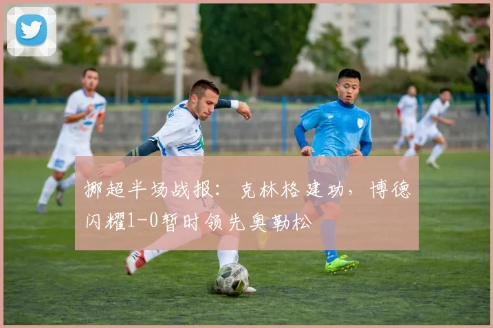 挪超半场战报：克林格建功，博德闪耀1-0暂时领先奥勒松