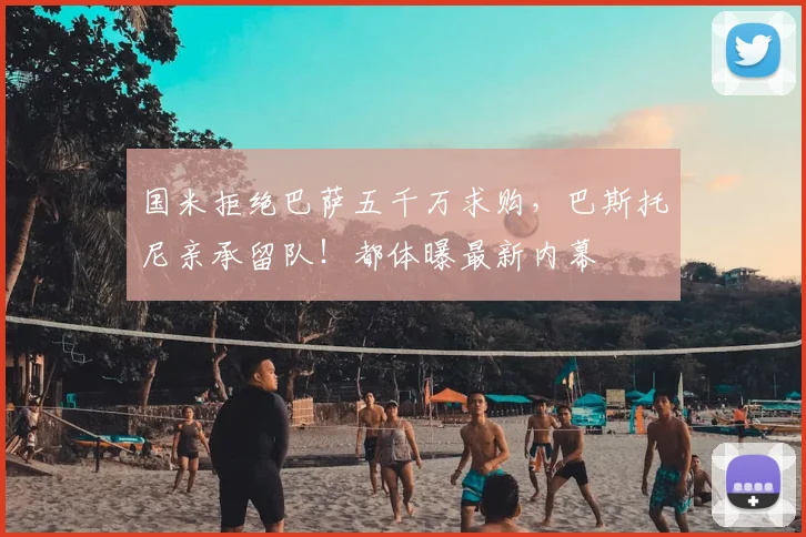 国米拒绝巴萨五千万求购，巴斯托尼亲承留队！都体曝最新内幕