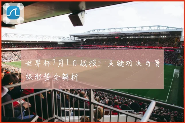 世界杯7月1日战报:关键对决与晋级形势全解析