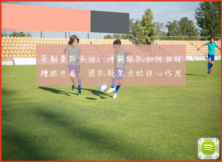 蒂勒曼斯专访:详解球队如何扭转糟糕开局,团队凝聚力的核心作用