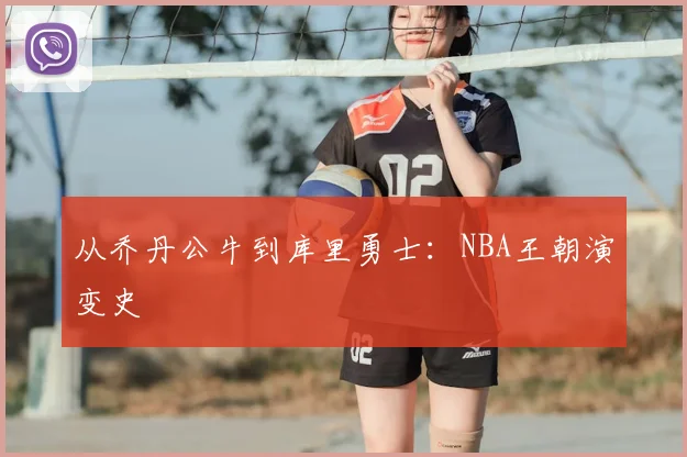 从乔丹公牛到库里勇士:NBA王朝演变史