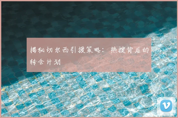 揭秘切尔西引援策略：热搜背后的转会计划