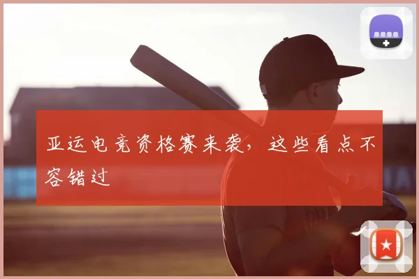 亚运电竞资格赛来袭,这些看点不容错过