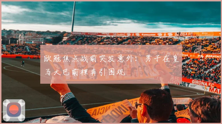 欧冠焦点战前突发意外:男子在皇马大巴前裸奔引围观