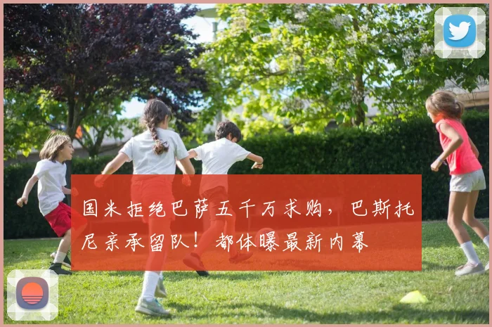 国米拒绝巴萨五千万求购,巴斯托尼亲承留队!都体曝最新内幕