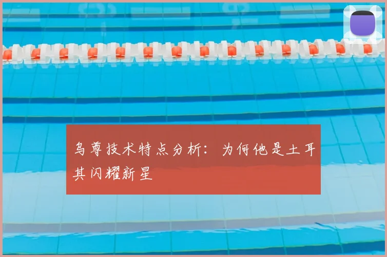 乌尊技术特点分析:为何他是土耳其闪耀新星