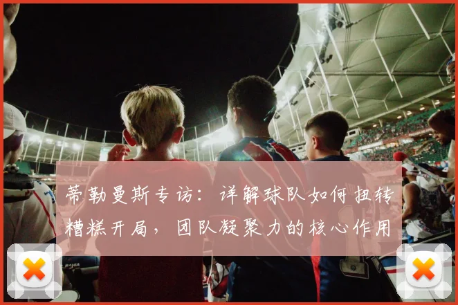 蒂勒曼斯专访：详解球队如何扭转糟糕开局，团队凝聚力的核心作用