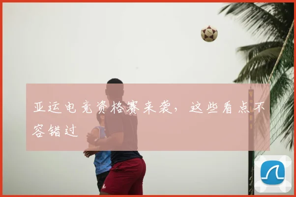 亚运电竞资格赛来袭,这些看点不容错过