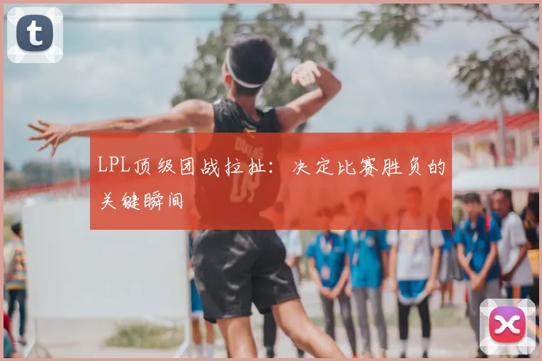 LPL顶级团战拉扯:决定比赛胜负的关键瞬间
