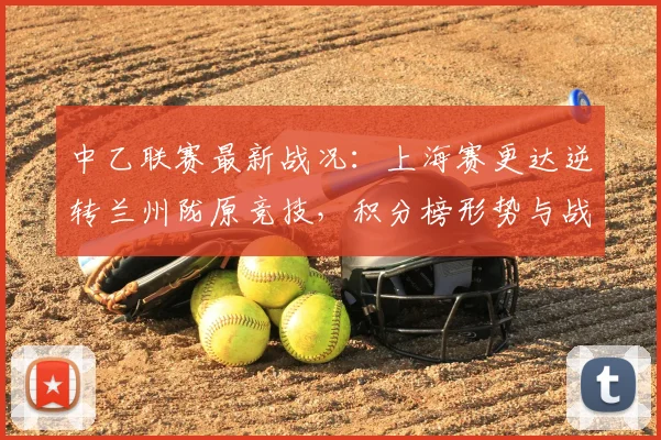 中乙联赛最新战况:上海赛更达逆转兰州陇原竞技,积分榜形势与战术解析