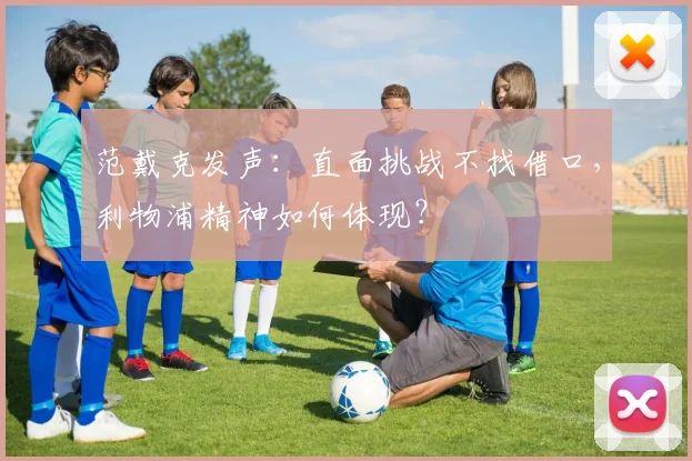 范戴克发声:直面挑战不找借口,利物浦精神如何体现?