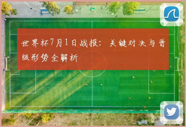 世界杯7月1日战报：关键对决与晋级形势全解析