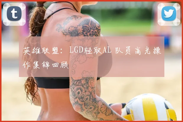 英雄联盟:LGD轻取AL 队员高光操作集锦回顾