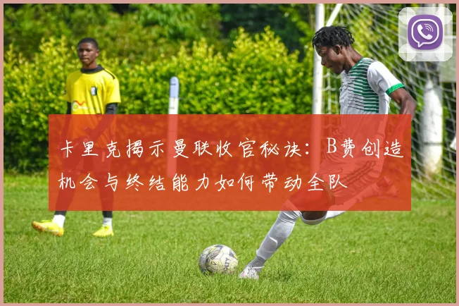 卡里克揭示曼联收官秘诀:B费创造机会与终结能力如何带动全队