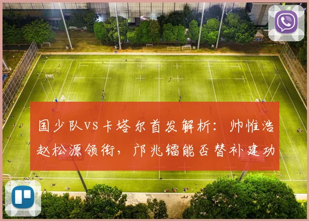 国少队vs卡塔尔首发解析：帅惟浩赵松源领衔，邝兆镭能否替补建功？
