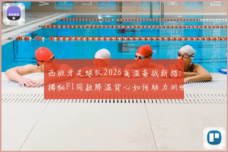 西班牙足球队2026高温备战新招:揭秘F1同款降温背心如何助力训练,附职业队夏季防暑装备指南