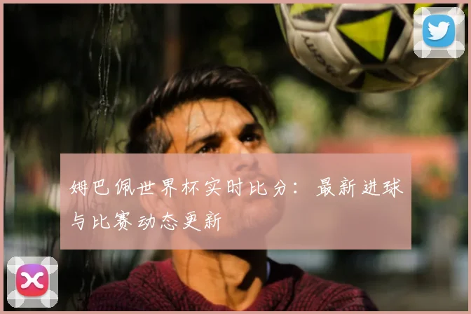 姆巴佩世界杯实时比分:最新进球与比赛动态更新