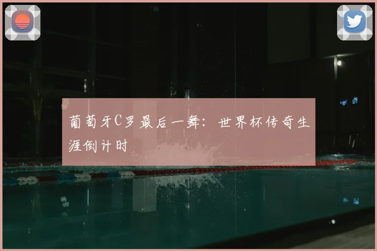 葡萄牙C罗最后一舞:世界杯传奇生涯倒计时