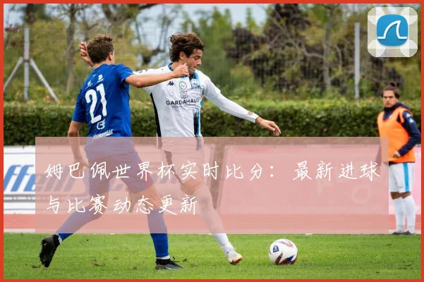 姆巴佩世界杯实时比分:最新进球与比赛动态更新